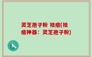 灵芝孢子粉 祛痘(祛痘神器：灵芝孢子粉)