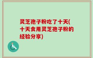 灵芝孢子粉吃了十天(十天食用灵芝孢子粉的经验分享)