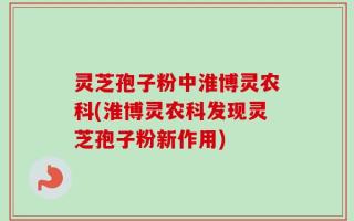 灵芝孢子粉中淮博灵农科(淮博灵农科发现灵芝孢子粉新作用)