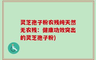 灵芝孢子粉农残纯天然无农残：健康功效突出的灵芝孢子粉)