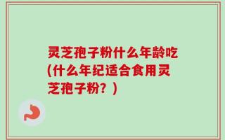 灵芝孢子粉什么年龄吃(什么年纪适合食用灵芝孢子粉？)