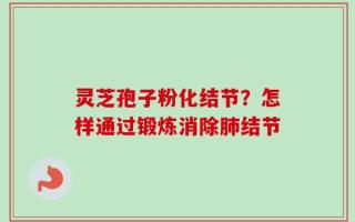 灵芝孢子粉化结节？怎样通过锻炼消除肺结节