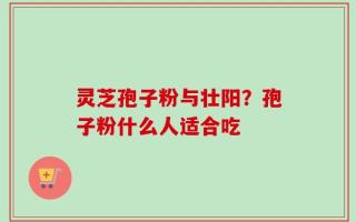 灵芝孢子粉与壮阳？孢子粉什么人适合吃