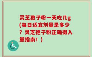 灵芝孢子粉一天吃几g(每日适宜剂量是多少？灵芝孢子粉正确摄入量指南！)