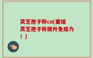 灵芝孢子粉co(重组灵芝孢子粉提升免疫力！)