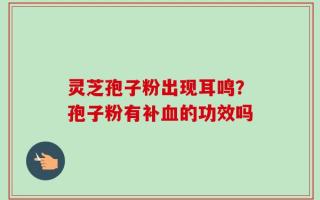灵芝孢子粉出现耳鸣？孢子粉有补血的功效吗