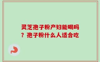 灵芝孢子粉产妇能喝吗？孢子粉什么人适合吃