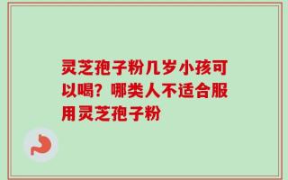 灵芝孢子粉几岁小孩可以喝？哪类人不适合服用灵芝孢子粉