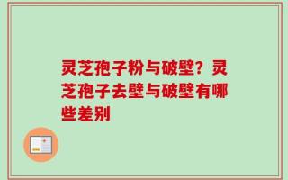 灵芝孢子粉与破壁？灵芝孢子去壁与破壁有哪些差别