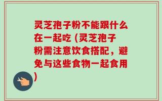 灵芝孢子粉不能跟什么在一起吃 (灵芝孢子粉需注意饮食搭配，避免与这些食物一起食用)