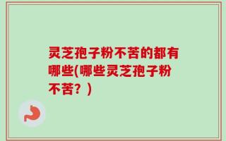 灵芝孢子粉不苦的都有哪些(哪些灵芝孢子粉不苦？)