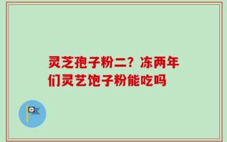 灵芝孢子粉二？冻两年们灵艺饱子粉能吃吗