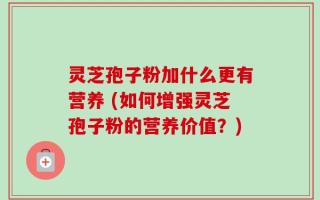 灵芝孢子粉加什么更有营养 (如何增强灵芝孢子粉的营养价值？)