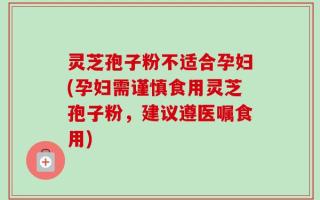 灵芝孢子粉不适合孕妇(孕妇需谨慎食用灵芝孢子粉，建议遵医嘱食用)