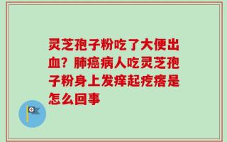 灵芝孢子粉吃了大便出血？肺癌病人吃灵芝孢子粉身上发痒起疙瘩是怎么回事