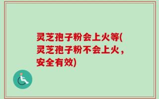 灵芝孢子粉会上火等(灵芝孢子粉不会上火，安全有效)