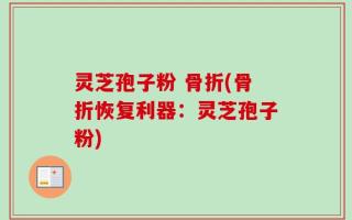 灵芝孢子粉 骨折(骨折恢复利器：灵芝孢子粉)