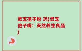 灵芝孢子粉 药(灵芝孢子粉：天然养生良品)