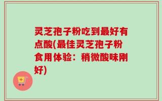 灵芝孢子粉吃到最好有点酸(最佳灵芝孢子粉食用体验：稍微酸味刚好)