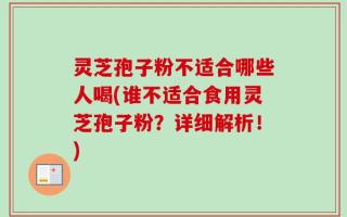 灵芝孢子粉不适合哪些人喝(谁不适合食用灵芝孢子粉？详细解析！)