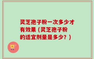 灵芝孢子粉一次多少才有效果 (灵芝孢子粉的适宜剂量是多少？)