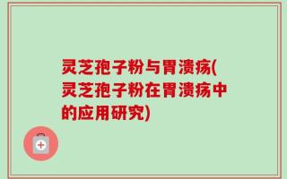 灵芝孢子粉与胃溃疡(灵芝孢子粉在胃溃疡中的应用研究)
