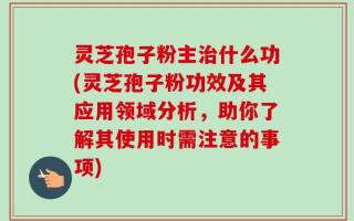 灵芝孢子粉主治什么功(灵芝孢子粉功效及其应用领域分析，助你了解其使用时需注意的事项)