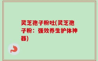 灵芝孢子粉吐(灵芝孢子粉：强效养生护体神器)