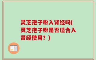 灵芝孢子粉入肾经吗(灵芝孢子粉是否适合入肾经使用？)