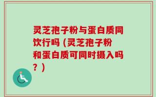 灵芝孢子粉与蛋白质同饮行吗 (灵芝孢子粉和蛋白质可同时摄入吗？)
