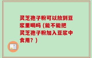 灵芝孢子粉可以放到豆浆里喝吗 (能不能把灵芝孢子粉加入豆浆中食用？)
