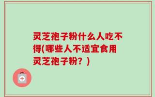 灵芝孢子粉什么人吃不得(哪些人不适宜食用灵芝孢子粉？)