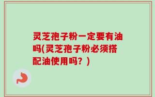 灵芝孢子粉一定要有油吗(灵芝孢子粉必须搭配油使用吗？)