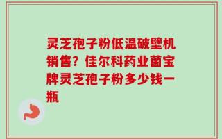 灵芝孢子粉低温破壁机销售？佳尔科药业菌宝牌灵芝孢子粉多少钱一瓶