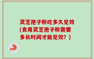 灵芝孢子粉吃多久见效(食用灵芝孢子粉需要多长时间才能见效？)