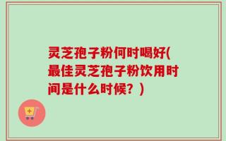 灵芝孢子粉何时喝好(最佳灵芝孢子粉饮用时间是什么时候？)
