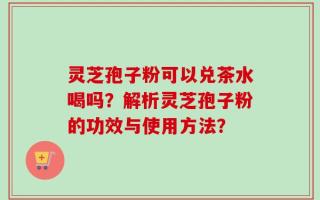灵芝孢子粉可以兑茶水喝吗？解析灵芝孢子粉的功效与使用方法？