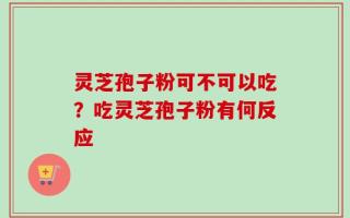 灵芝孢子粉可不可以吃？吃灵芝孢子粉有何反应