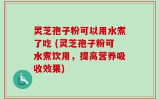 灵芝孢子粉可以用水煮了吃 (灵芝孢子粉可水煮饮用，提高营养吸收效果)