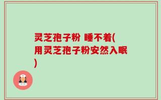 灵芝孢子粉 睡不着(用灵芝孢子粉安然入眠)