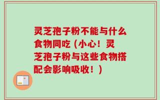 灵芝孢子粉不能与什么食物同吃 (小心！灵芝孢子粉与这些食物搭配会影响吸收！)