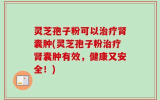 灵芝孢子粉可以治疗肾囊肿(灵芝孢子粉治疗肾囊肿有效，健康又安全！)