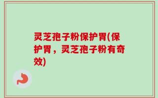 灵芝孢子粉保护胃(保护胃，灵芝孢子粉有奇效)