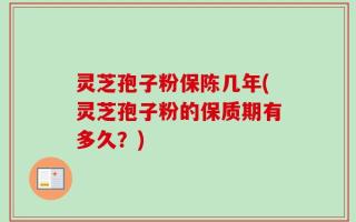 灵芝孢子粉保陈几年(灵芝孢子粉的保质期有多久？)