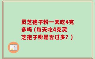 灵芝孢子粉一天吃4克多吗 (每天吃4克灵芝孢子粉是否过多？)