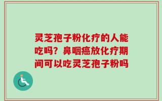 灵芝孢子粉化疗的人能吃吗？鼻咽癌放化疗期间可以吃灵芝孢子粉吗