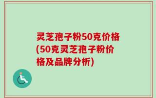 灵芝孢子粉50克价格(50克灵芝孢子粉价格及品牌分析)