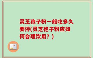 灵芝孢子粉一般吃多久要停(灵芝孢子粉应如何合理饮用？)
