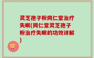 灵芝孢子粉同仁堂治疗失眠(同仁堂灵芝孢子粉治疗失眠的功效详解)
