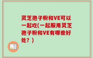 灵芝孢子粉和VE可以一起吃(一起服用灵芝孢子粉和VE有哪些好处？)